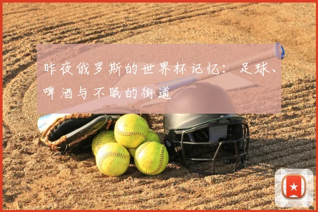昨夜俄罗斯的世界杯记忆：足球、啤酒与不眠的街道