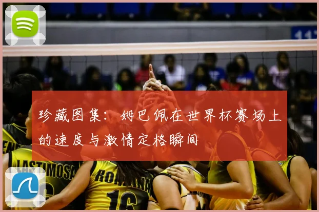 珍藏图集：姆巴佩在世界杯赛场上的速度与激情定格瞬间