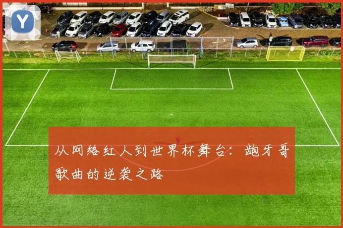 从网络红人到世界杯舞台：龅牙哥歌曲的逆袭之路