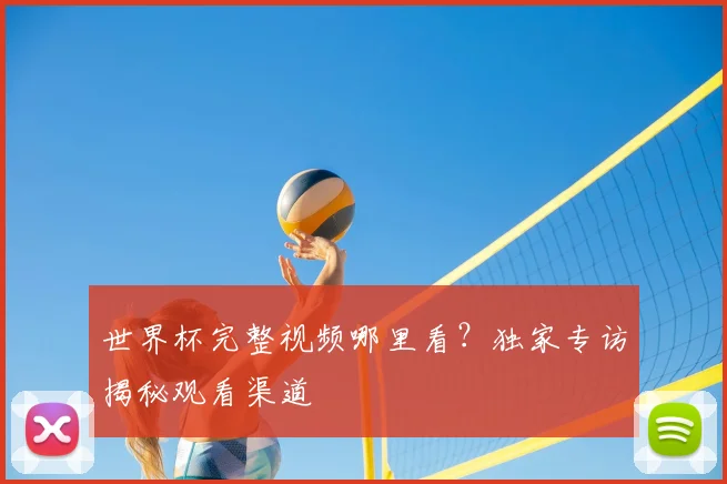 世界杯完整视频哪里看？独家专访揭秘观看渠道