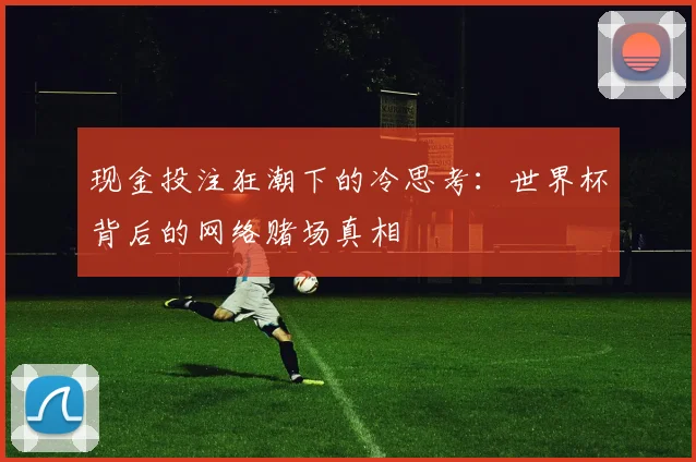 现金投注狂潮下的冷思考：世界杯背后的网络赌场真相