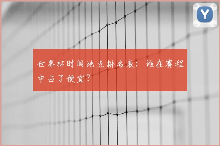 世界杯时间地点排名表：谁在赛程中占了便宜？