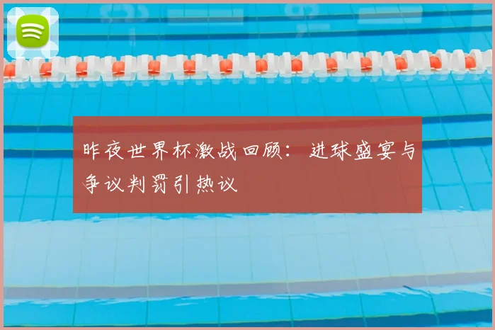 昨夜世界杯激战回顾：进球盛宴与争议判罚引热议