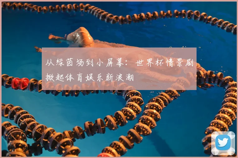 从绿茵场到小屏幕：世界杯情景剧掀起体育娱乐新浪潮