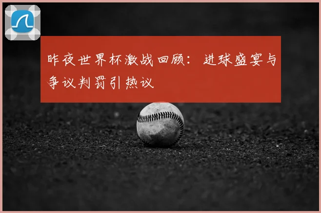 昨夜世界杯激战回顾：进球盛宴与争议判罚引热议
