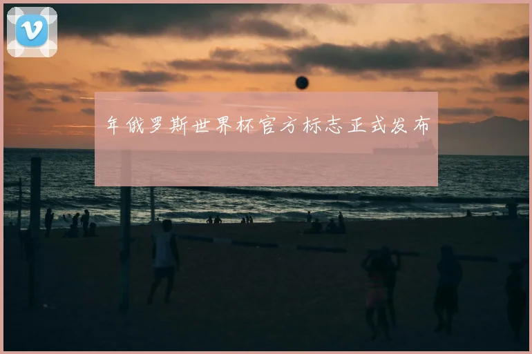 年俄罗斯世界杯官方标志正式发布