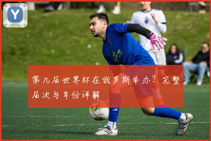 第几届世界杯在俄罗斯举办？完整届次与年份详解