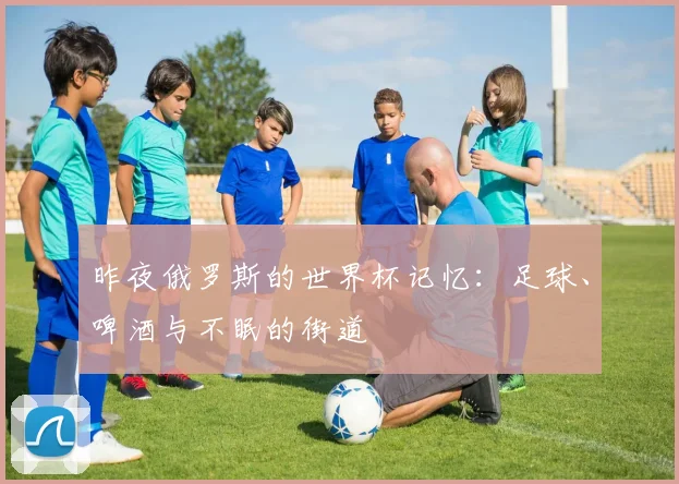 昨夜俄罗斯的世界杯记忆：足球、啤酒与不眠的街道