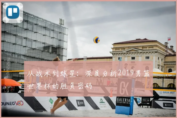 从战术到球星：深度分析2019男篮世界杯的胜负密码