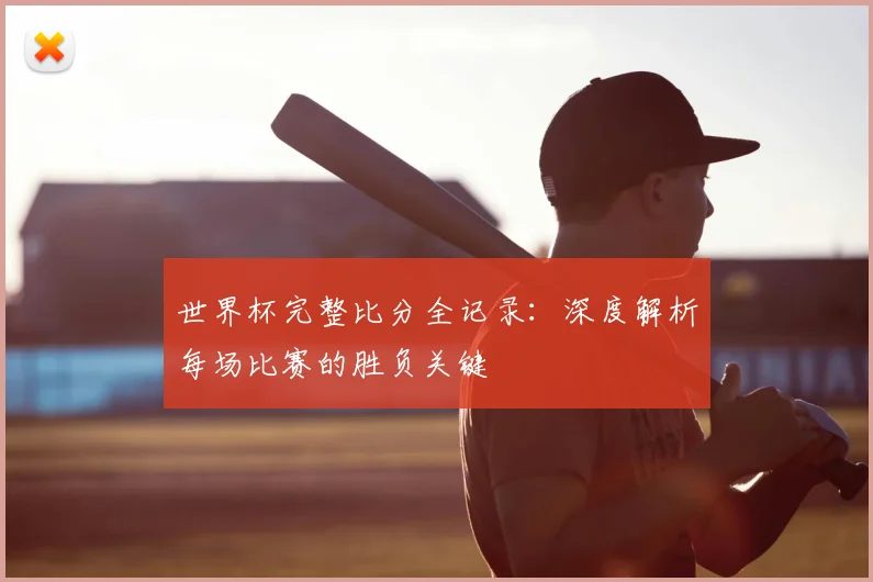世界杯完整比分全记录：深度解析每场比赛的胜负关键