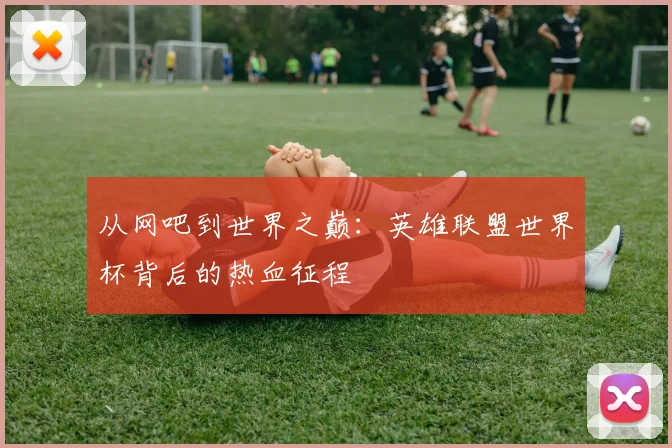 从网吧到世界之巅：英雄联盟世界杯背后的热血征程