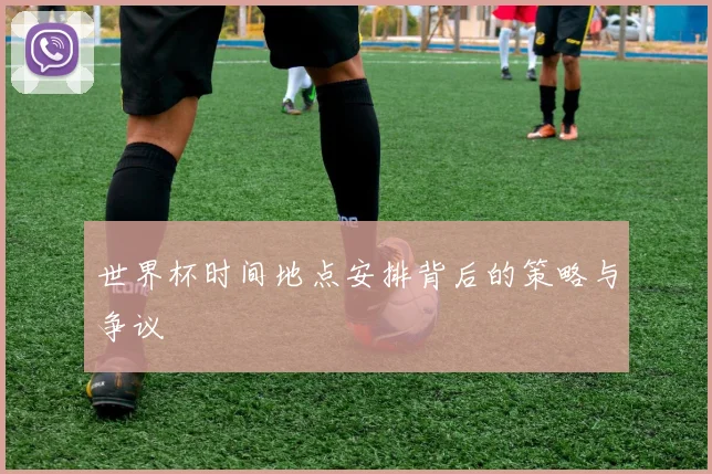 世界杯时间地点安排背后的策略与争议