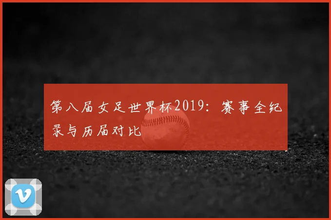 第八届女足世界杯2019：赛事全纪录与历届对比
