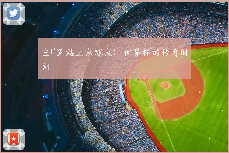 当C罗站上点球点：世界杯的传奇时刻