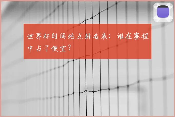 世界杯时间地点排名表：谁在赛程中占了便宜？