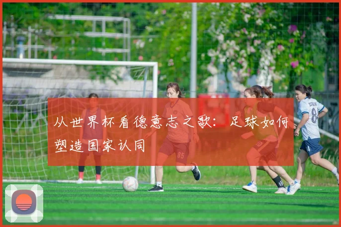 从世界杯看德意志之歌：足球如何塑造国家认同
