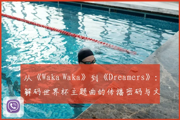 从《Waka Waka》到《Dreamers》：解码世界杯主题曲的传播密码与文化影响