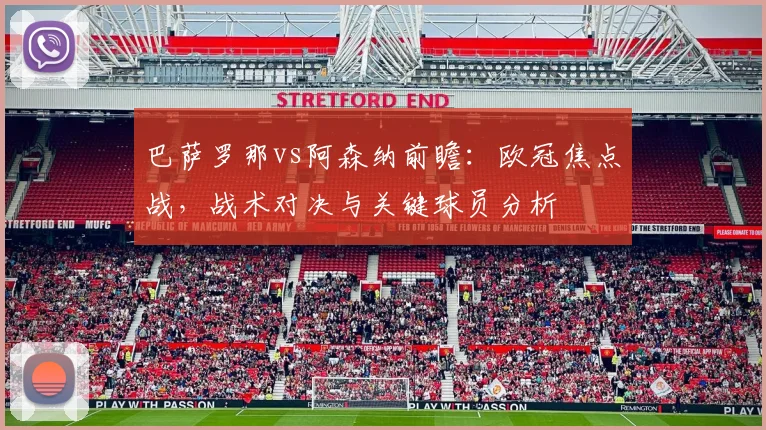 巴萨罗那vs阿森纳前瞻：欧冠焦点战，战术对决与关键球员分析