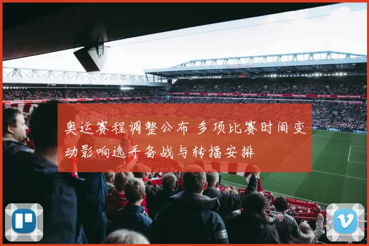 奥运赛程调整公布 多项比赛时间变动影响选手备战与转播安排