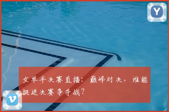 女单半决赛直播：巅峰对决，谁能挺进决赛争夺战？