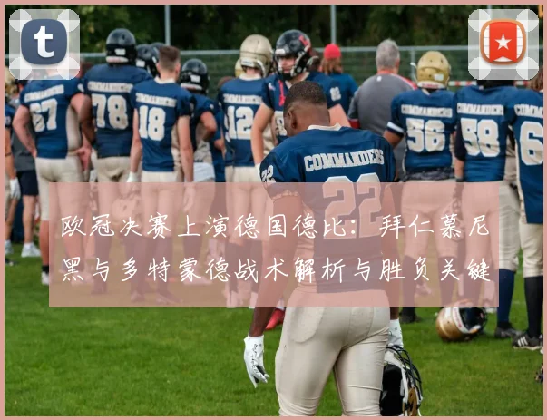 欧冠决赛上演德国德比：拜仁慕尼黑与多特蒙德战术解析与胜负关键