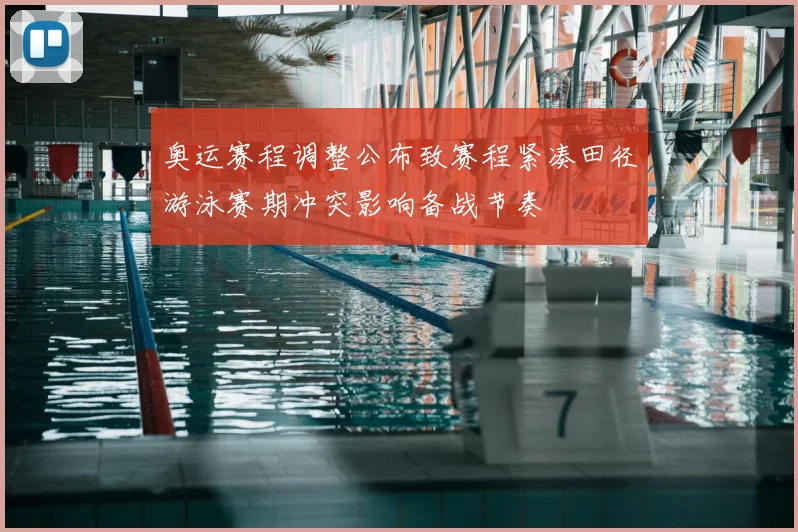 奥运赛程调整公布致赛程紧凑田径游泳赛期冲突影响备战节奏