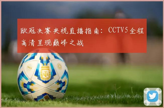欧冠决赛央视直播指南：CCTV5全程高清呈现巅峰之战