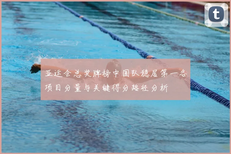 亚运会总奖牌榜中国队稳居第一各项目分量与关键得分路径分析