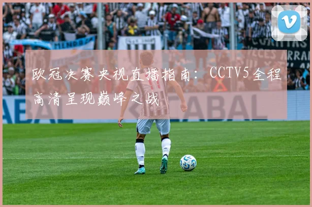 欧冠决赛央视直播指南：CCTV5全程高清呈现巅峰之战