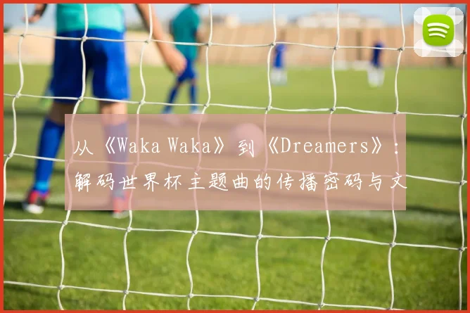 从《Waka Waka》到《Dreamers》：解码世界杯主题曲的传播密码与文化影响
