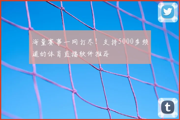 海量赛事一网打尽！支持5000多频道的体育直播软件推荐