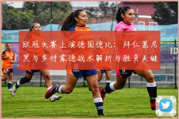 欧冠决赛上演德国德比：拜仁慕尼黑与多特蒙德战术解析与胜负关键