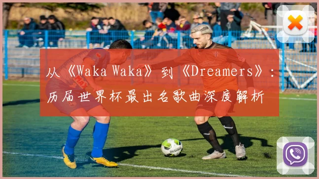 从《Waka Waka》到《Dreamers》：历届世界杯最出名歌曲深度解析