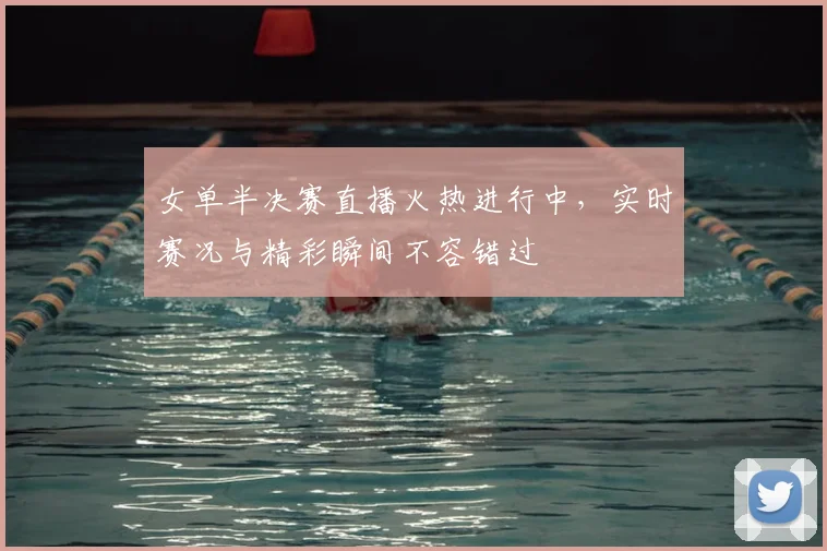 女单半决赛直播火热进行中，实时赛况与精彩瞬间不容错过