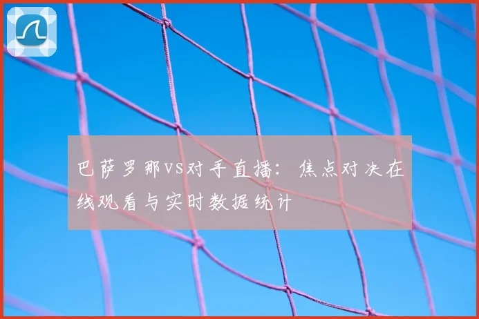 巴萨罗那vs对手直播：焦点对决在线观看与实时数据统计